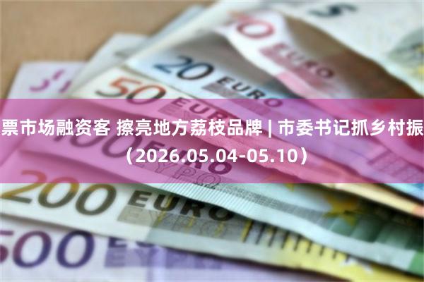 股票市场融资客 擦亮地方荔枝品牌 | 市委书记抓乡村振兴（2026.05.04-05.10）
