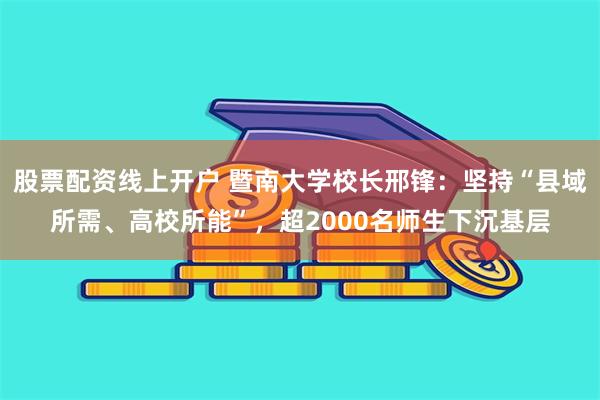 股票配资线上开户 暨南大学校长邢锋：坚持“县域所需、高校所能”，超2000名师生下沉基层