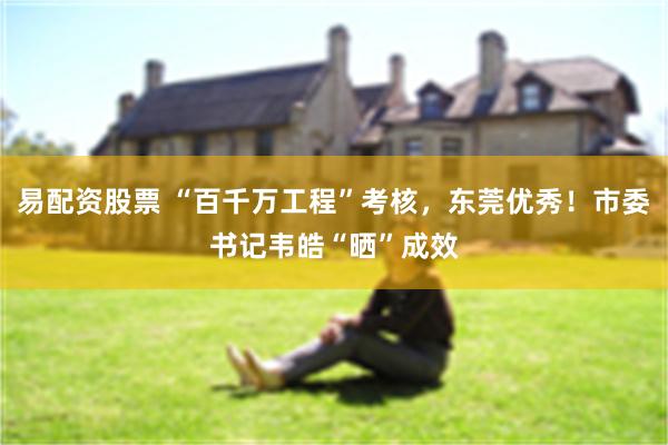 易配资股票 “百千万工程”考核，东莞优秀！市委书记韦皓“晒”成效