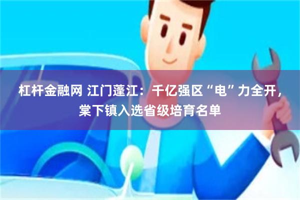 杠杆金融网 江门蓬江:千亿强区“电”力全开,棠下镇入选省级培育名单