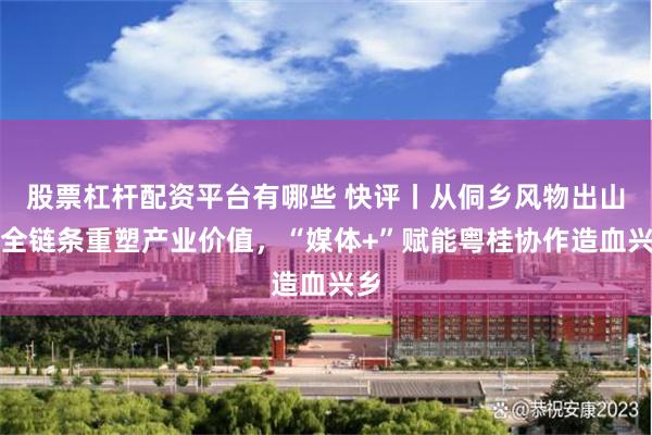 股票杠杆配资平台有哪些 快评丨从侗乡风物出山到全链条重塑产业价值，“媒体+”赋能粤桂协作造血兴乡