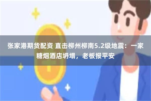 张家港期货配资 直击柳州柳南5.2级地震：一家糖烟酒店坍塌，老板报平安