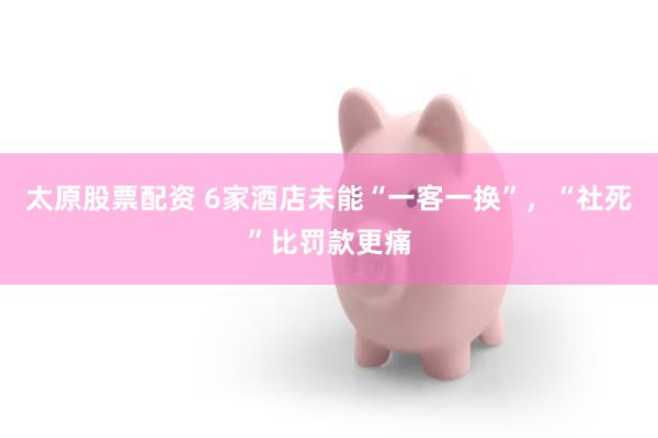太原股票配资 6家酒店未能“一客一换”，“社死”比罚款更痛