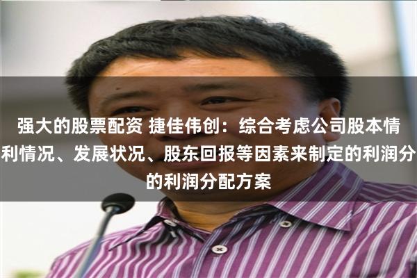 强大的股票配资 捷佳伟创：综合考虑公司股本情况、盈利情况、发展状况、股东回报等因素来制定的利润分配方案