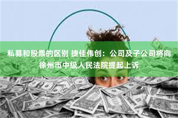 私募和股票的区别 捷佳伟创：公司及子公司将向徐州市中级人民法院提起上诉