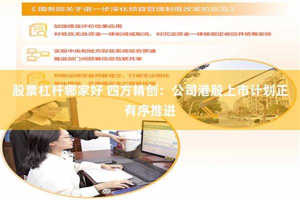 股票杠杆哪家好 四方精创：公司港股上市计划正有序推进