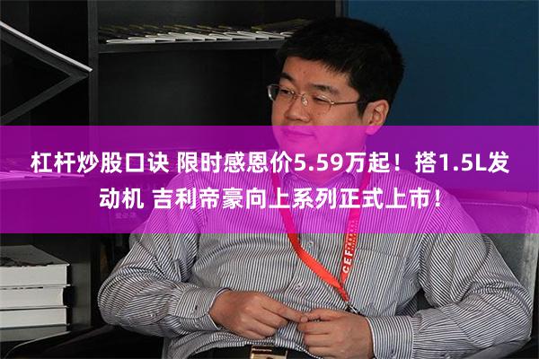 杠杆炒股口诀 限时感恩价5.59万起！搭1.5L发动机 吉利帝豪向上系列正式上市！