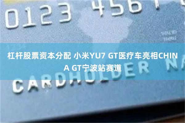 杠杆股票资本分配 小米YU7 GT医疗车亮相CHINA GT宁波站赛道