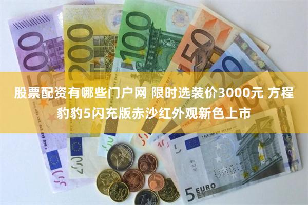 股票配资有哪些门户网 限时选装价3000元 方程豹豹5闪充版赤沙红外观新色上市