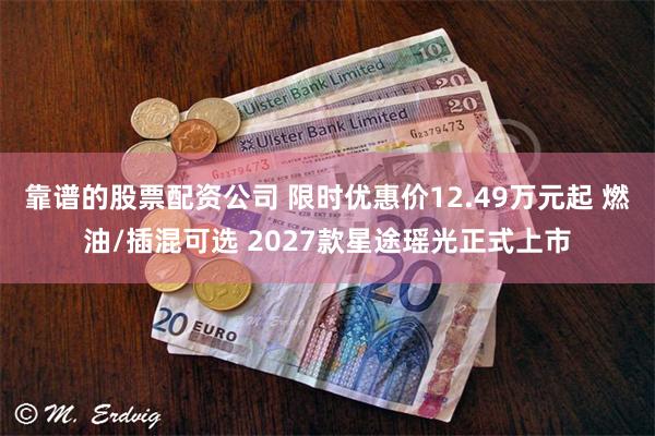 靠谱的股票配资公司 限时优惠价12.49万元起 燃油/插混可选 2027款星途瑶光正式上市