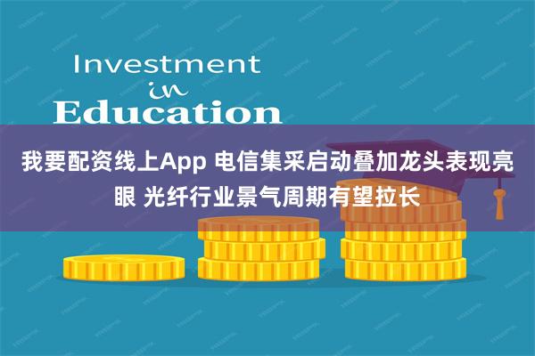 我要配资线上App 电信集采启动叠加龙头表现亮眼 光纤行业景气周期有望拉长