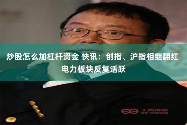 炒股怎么加杠杆资金 快讯：创指、沪指相继翻红 电力板块反复活跃