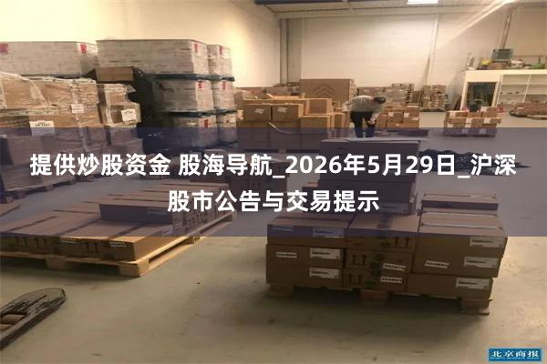 提供炒股资金 股海导航_2026年5月29日_沪深股市公告与交易提示