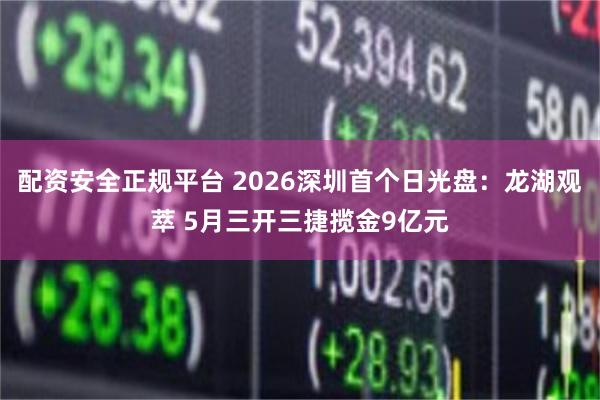 配资安全正规平台 2026深圳首个日光盘：龙湖观萃 5月三开三捷揽金9亿元