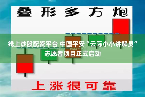 线上炒股配资平台 中国平安“云际小小讲解员”志愿者项目正式启动