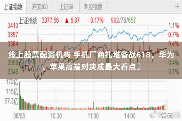 线上股票配资机构 手机厂商扎堆备战618，华为、苹果高端对决成最大看点‌