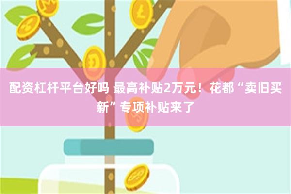 配资杠杆平台好吗 最高补贴2万元！花都“卖旧买新”专项补贴来了