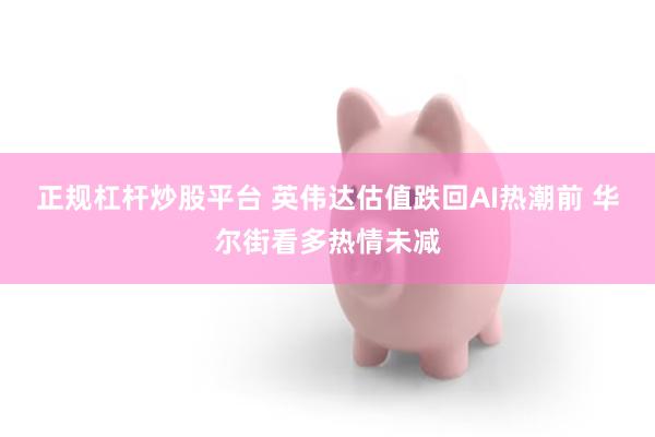 正规杠杆炒股平台 英伟达估值跌回AI热潮前 华尔街看多热情未减