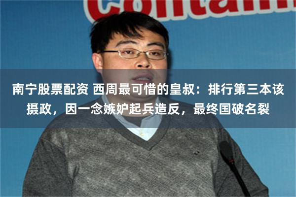 南宁股票配资 西周最可惜的皇叔：排行第三本该摄政，因一念嫉妒起兵造反，最终国破名裂