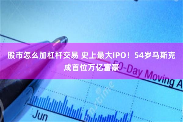 股市怎么加杠杆交易 史上最大IPO!54岁马斯克成首位万亿富豪