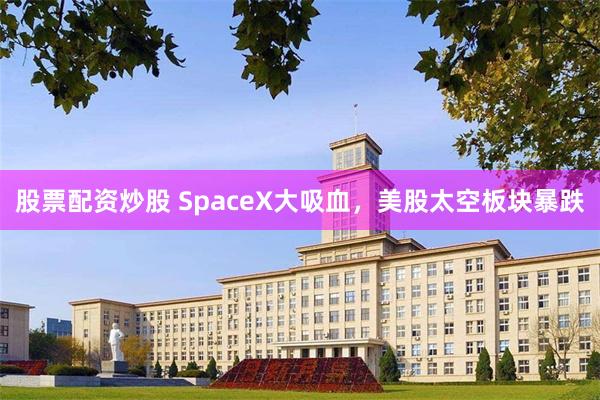 股票配资炒股 SpaceX大吸血,美股太空板块暴跌