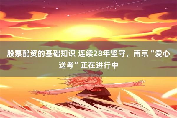 股票配资的基础知识 连续28年坚守,南京“爱心送考”正在进行中