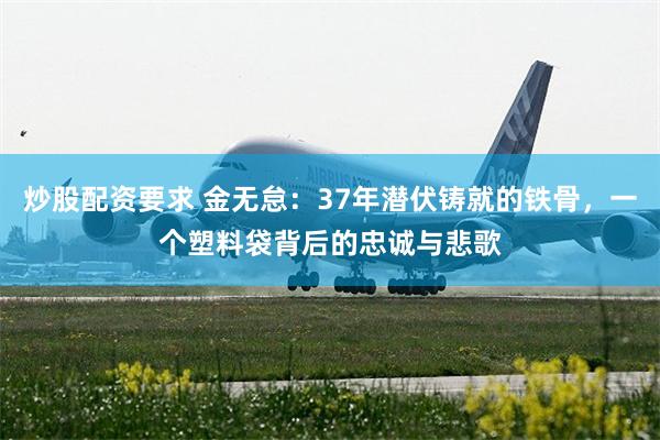 炒股配资要求 金无怠:37年潜伏铸就的铁骨,一个塑料袋背后的忠诚与悲歌