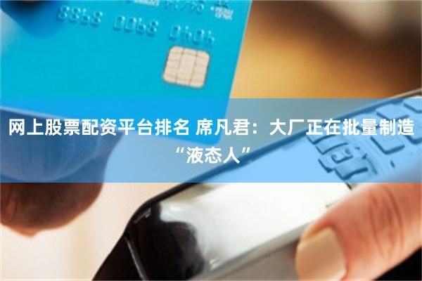 网上股票配资平台排名 席凡君:大厂正在批量制造“液态人”