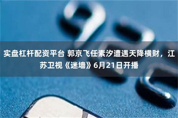 实盘杠杆配资平台 郭京飞任素汐遭遇天降横财，江苏卫视《迷墙》6月21日开播