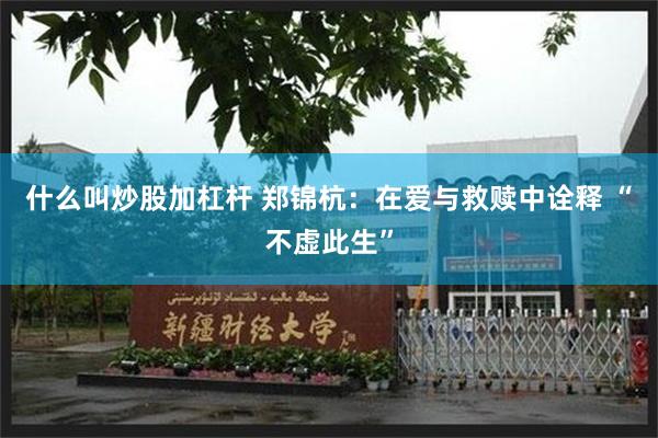 什么叫炒股加杠杆 郑锦杭：在爱与救赎中诠释 “不虚此生”