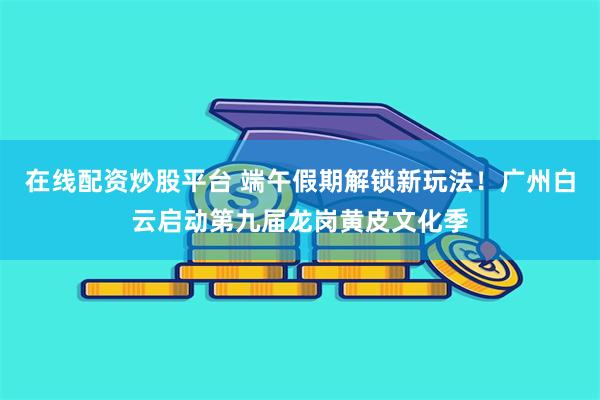 在线配资炒股平台 端午假期解锁新玩法!广州白云启动第九届龙岗黄皮文化季