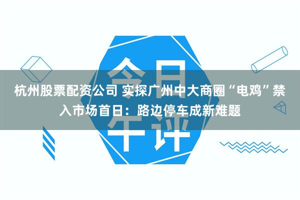 杭州股票配资公司 实探广州中大商圈“电鸡”禁入市场首日:路边停车成新难题
