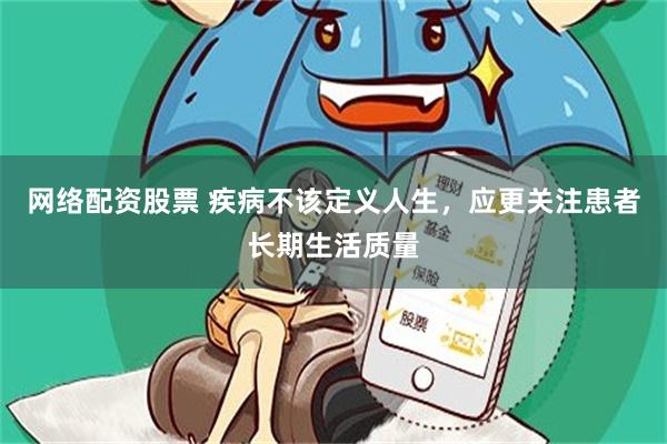 网络配资股票 疾病不该定义人生，应更关注患者长期生活质量