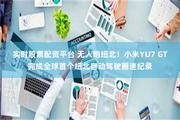 实时股票配资平台 无人跑纽北！小米YU7 GT完成全球首个纽北自动驾驶圈速纪录