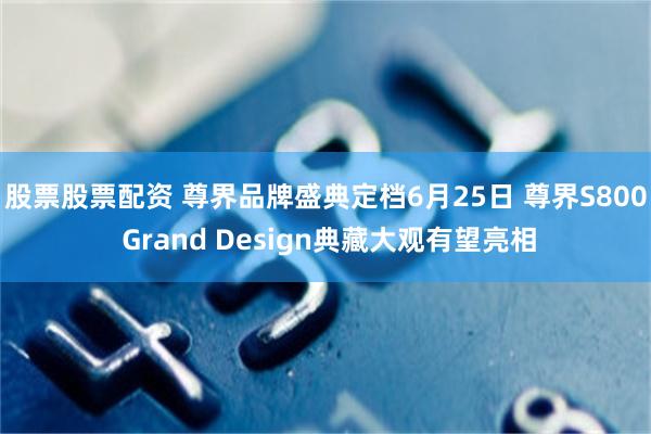股票股票配资 尊界品牌盛典定档6月25日 尊界S800 Grand Design典藏大观有望亮相