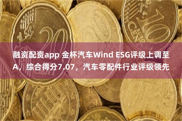 融资配资app 金杯汽车Wind ESG评级上调至A，综合得分7.07，汽车零配件行业评级领先