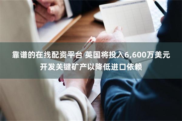 靠谱的在线配资平台 英国将投入6,600万美元开发关键矿产以降低进口依赖
