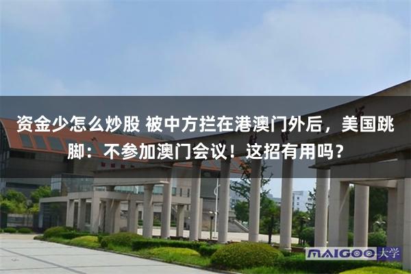 资金少怎么炒股 被中方拦在港澳门外后，美国跳脚：不参加澳门会议！这招有用吗？