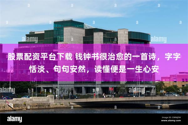股票配资平台下载 钱钟书很治愈的一首诗，字字恬淡、句句安然，读懂便是一生心安