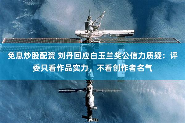 免息炒股配资 刘丹回应白玉兰奖公信力质疑：评委只看作品实力，不看创作者名气
