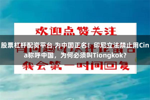 股票杠杆配资平台 为中国正名！印尼立法禁止用Cina称呼中国，为何必须叫Tiongkok？