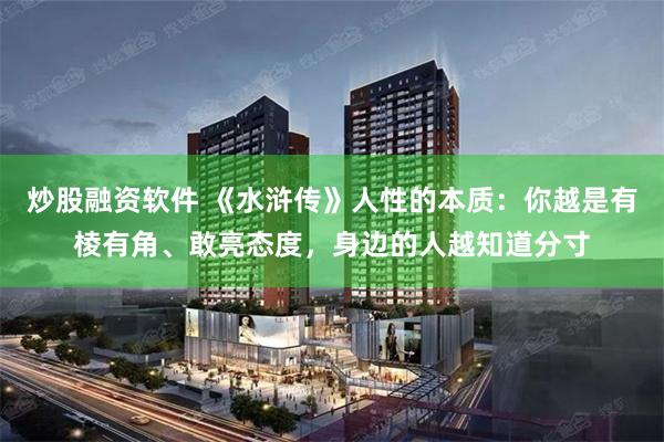 炒股融资软件 《水浒传》人性的本质：你越是有棱有角、敢亮态度，身边的人越知道分寸