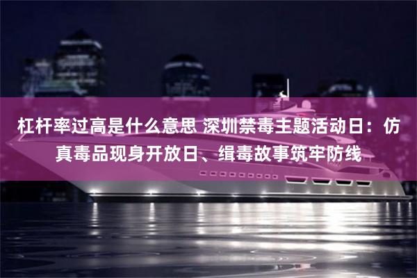 杠杆率过高是什么意思 深圳禁毒主题活动日：仿真毒品现身开放日、缉毒故事筑牢防线
