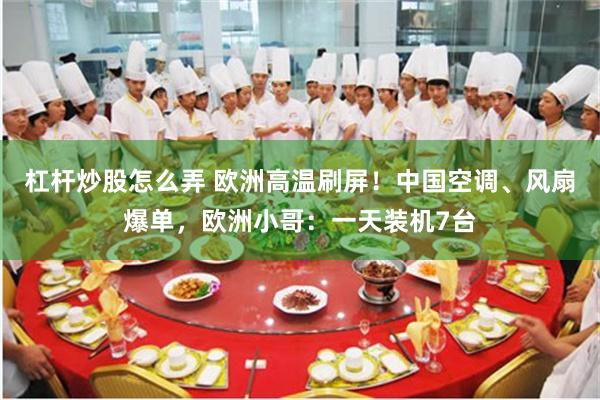 杠杆炒股怎么弄 欧洲高温刷屏！中国空调、风扇爆单，欧洲小哥：一天装机7台