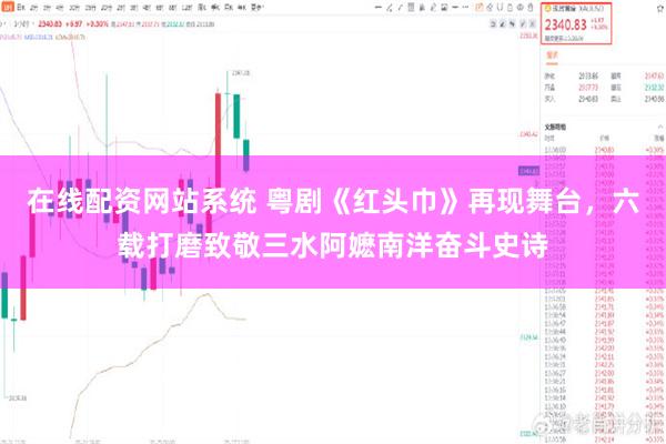 在线配资网站系统 粤剧《红头巾》再现舞台，六载打磨致敬三水阿嬷南洋奋斗史诗