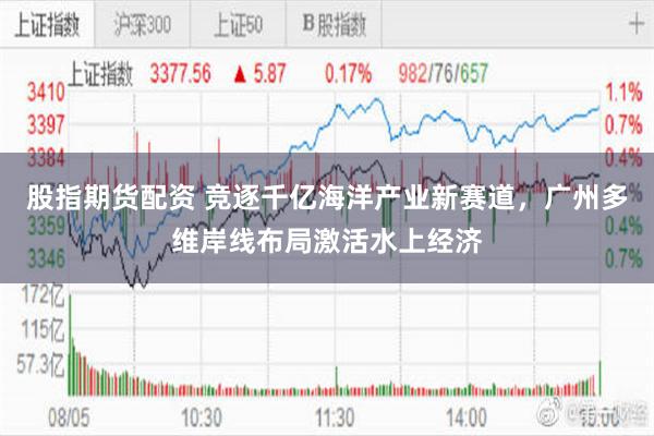 股指期货配资 竞逐千亿海洋产业新赛道，广州多维岸线布局激活水上经济
