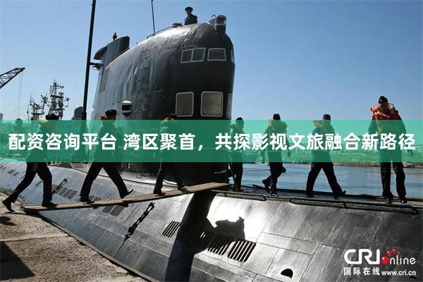 配资咨询平台 湾区聚首，共探影视文旅融合新路径