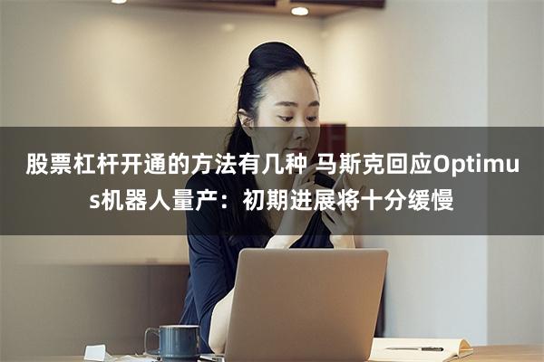 股票杠杆开通的方法有几种 马斯克回应Optimus机器人量产：初期进展将十分缓慢