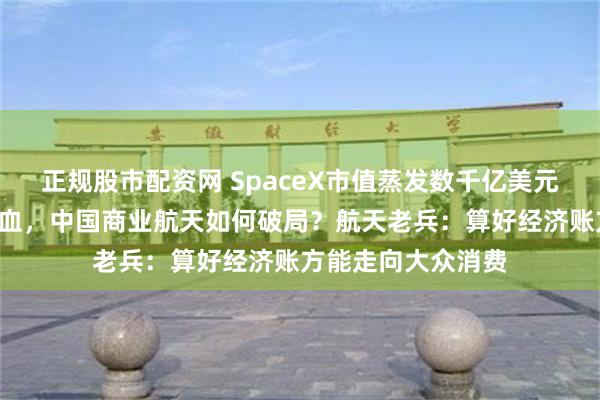 正规股市配资网 SpaceX市值蒸发数千亿美元、依赖“星链”造血,中国商业航天如何破局?航天老兵:算好经济账方能走向大众消费