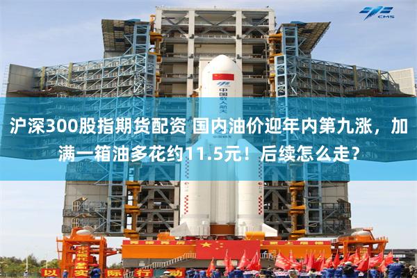 沪深300股指期货配资 国内油价迎年内第九涨,加满一箱油多花约11.5元!后续怎么走?